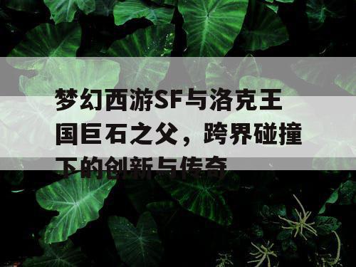 梦幻西游SF与洛克王国巨石之父，跨界碰撞下的创新与传奇