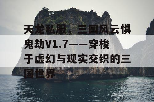 天龙私服，三国风云惧鬼劫V1.7——穿梭于虚幻与现实交织的三国世界