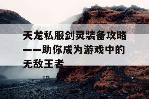天龙私服剑灵装备攻略——助你成为游戏中的无敌王者