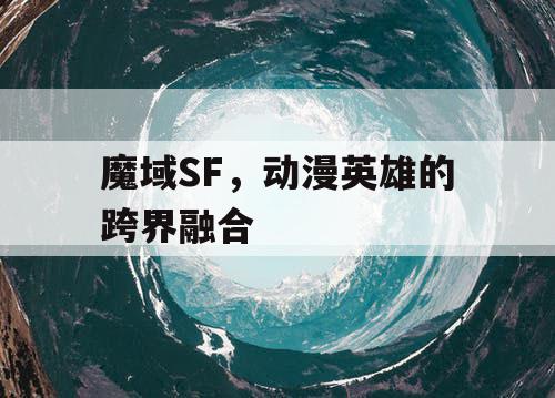 魔域SF，动漫英雄的跨界融合