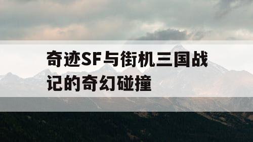 奇迹SF与街机三国战记的奇幻碰撞