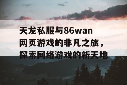 天龙私服与86wan网页游戏的非凡之旅，探索网络游戏的新天地