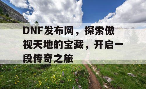 DNF发布网，探索傲视天地的宝藏，开启一段传奇之旅