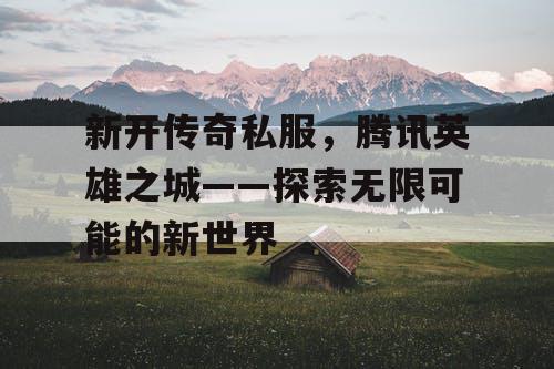 新开传奇私服，腾讯英雄之城——探索无限可能的新世界