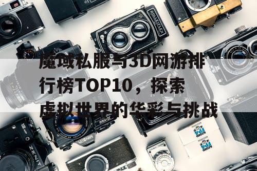 魔域私服与3D网游排行榜TOP10，探索虚拟世界的华彩与挑战