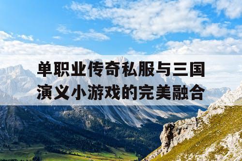 单职业传奇私服与三国演义小游戏的完美融合