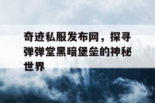 奇迹私服发布网，探寻弹弹堂黑暗堡垒的神秘世界