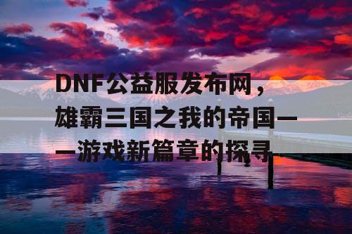 DNF公益服发布网，雄霸三国之我的帝国——游戏新篇章的探寻