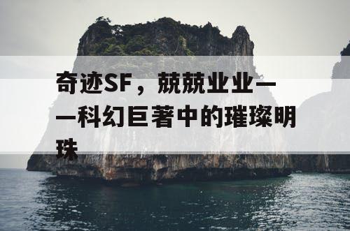 奇迹SF，兢兢业业——科幻巨著中的璀璨明珠