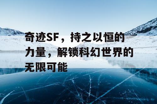 奇迹SF，持之以恒的力量，解锁科幻世界的无限可能