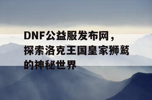 DNF公益服发布网，探索洛克王国皇家狮鹫的神秘世界