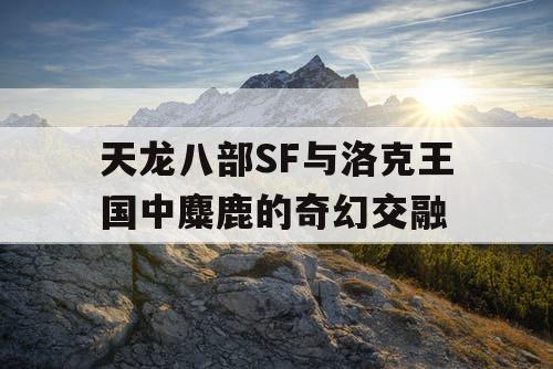 天龙八部SF与洛克王国中麋鹿的奇幻交融