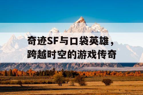 奇迹SF与口袋英雄，跨越时空的游戏传奇
