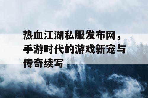 热血江湖私服发布网，手游时代的游戏新宠与传奇续写