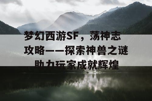 梦幻西游SF，荡神志攻略——探索神兽之谜，助力玩家成就辉煌