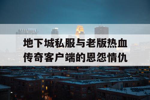 地下城私服与老版热血传奇客户端的恩怨情仇