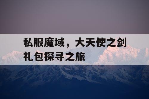 私服魔域，大天使之剑礼包探寻之旅