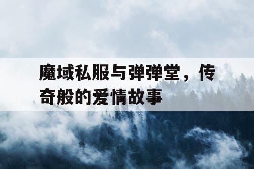 魔域私服与弹弹堂，传奇般的爱情故事