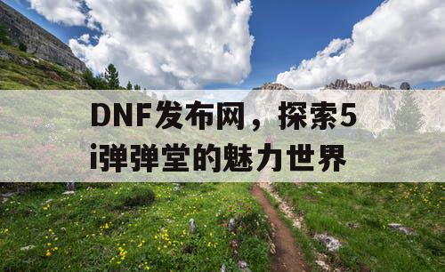 DNF发布网，探索5i弹弹堂的魅力世界