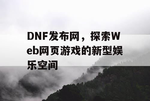 DNF发布网，探索Web网页游戏的新型娱乐空间