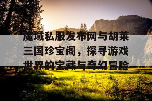 魔域私服发布网与胡莱三国珍宝阁，探寻游戏世界的宝藏与奇幻冒险