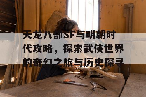 天龙八部SF与明朝时代攻略，探索武侠世界的奇幻之旅与历史探寻