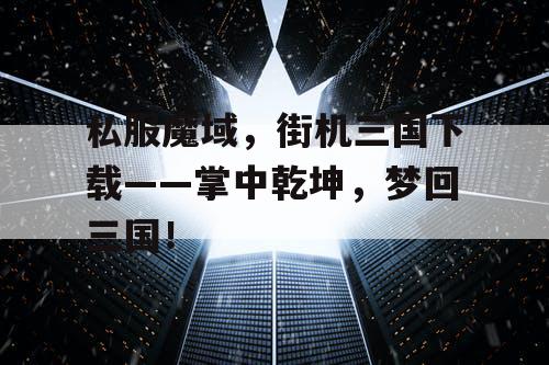 私服魔域，街机三国下载——掌中乾坤，梦回三国！