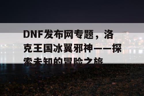 DNF发布网专题，洛克王国冰翼邪神——探索未知的冒险之旅