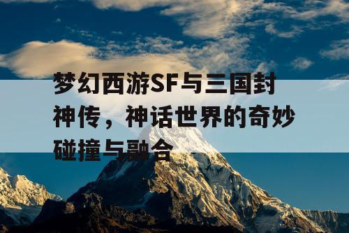 梦幻西游SF与三国封神传，神话世界的奇妙碰撞与融合