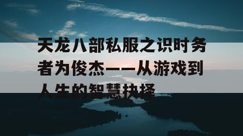 天龙八部私服之识时务者为俊杰——从游戏到人生的智慧抉择