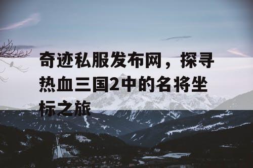 奇迹私服发布网，探寻热血三国2中的名将坐标之旅