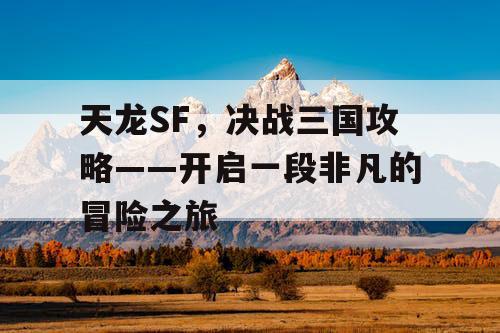天龙SF，决战三国攻略——开启一段非凡的冒险之旅