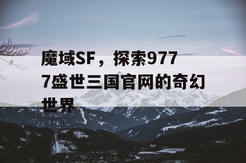 魔域SF，探索9777盛世三国官网的奇幻世界