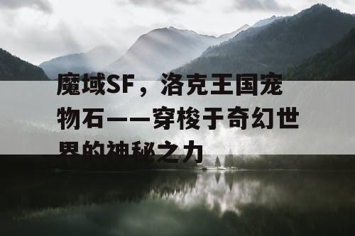 魔域SF，洛克王国宠物石——穿梭于奇幻世界的神秘之力