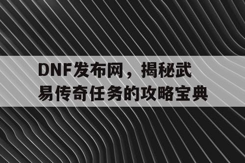 DNF发布网，揭秘武易传奇任务的攻略宝典