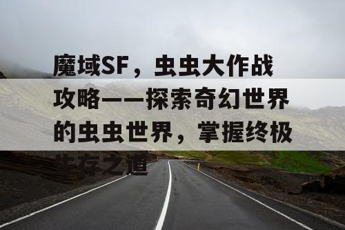 魔域SF，虫虫大作战攻略——探索奇幻世界的虫虫世界，掌握终极生存之道