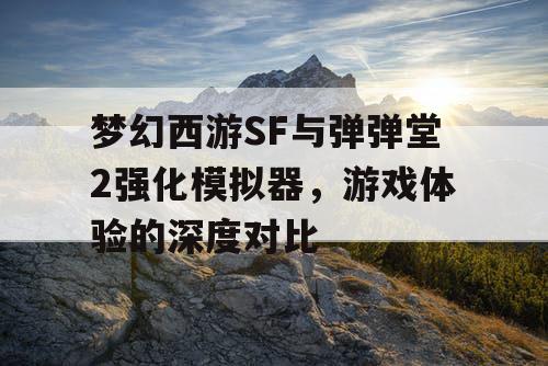 梦幻西游SF与弹弹堂2强化模拟器，游戏体验的深度对比