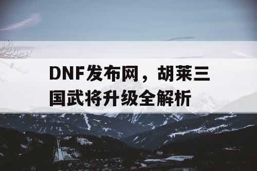 DNF发布网，胡莱三国武将升级全解析