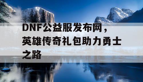DNF公益服发布网，英雄传奇礼包助力勇士之路