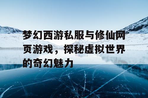 梦幻西游私服与修仙网页游戏，探秘虚拟世界的奇幻魅力