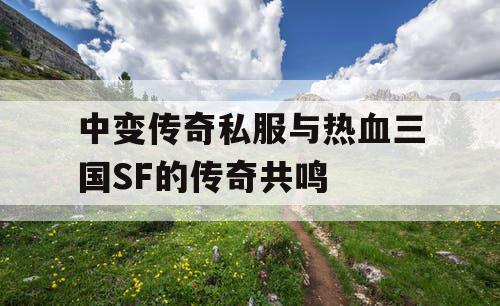 中变传奇私服与热血三国SF的传奇共鸣