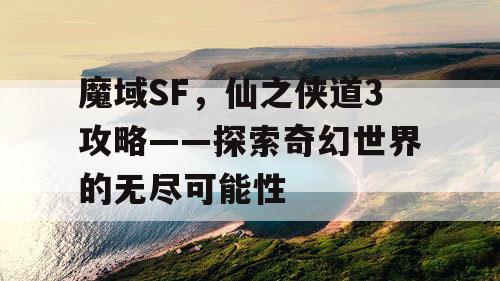 魔域SF，仙之侠道3攻略——探索奇幻世界的无尽可能性