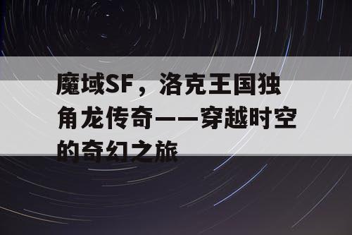 魔域SF，洛克王国独角龙传奇——穿越时空的奇幻之旅