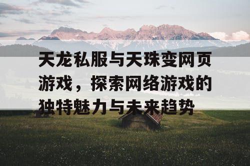 天龙私服与天珠变网页游戏，探索网络游戏的独特魅力与未来趋势