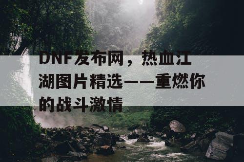 DNF发布网，热血江湖图片精选——重燃你的战斗激情