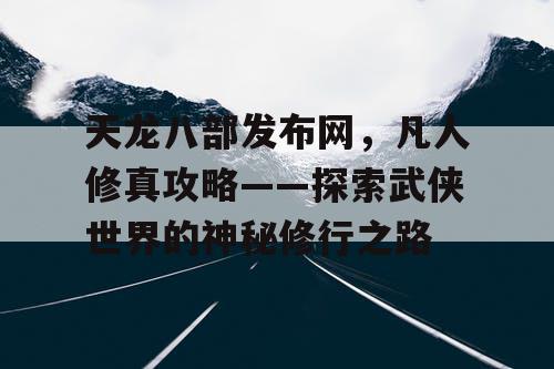 天龙八部发布网，凡人修真攻略——探索武侠世界的神秘修行之路