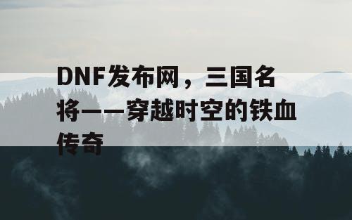 DNF发布网，三国名将——穿越时空的铁血传奇