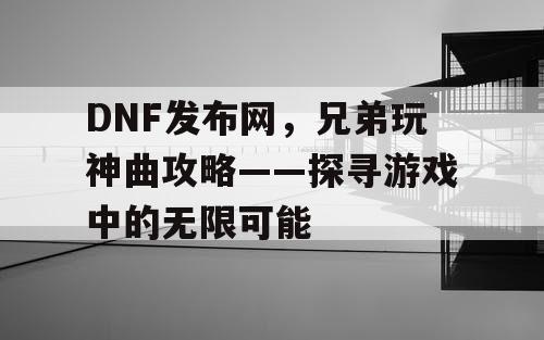 DNF发布网，兄弟玩神曲攻略——探寻游戏中的无限可能