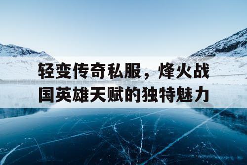 轻变传奇私服，烽火战国英雄天赋的独特魅力