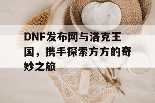 DNF发布网与洛克王国，携手探索方方的奇妙之旅